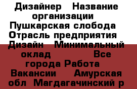 Дизайнер › Название организации ­ Пушкарская слобода › Отрасль предприятия ­ Дизайн › Минимальный оклад ­ 25 000 - Все города Работа » Вакансии   . Амурская обл.,Магдагачинский р-н